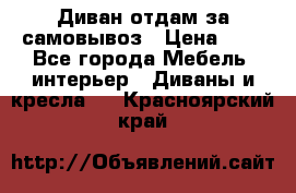 Диван отдам за самовывоз › Цена ­ 1 - Все города Мебель, интерьер » Диваны и кресла   . Красноярский край